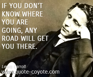  quotes - If you don't know where you are going, any road will get you there.