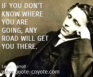 Lewis Carroll - If you don't know where you are going, any road will get you there.