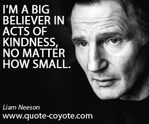 Kindness quotes - I'm a big believer in acts of kindness, no matter how small.