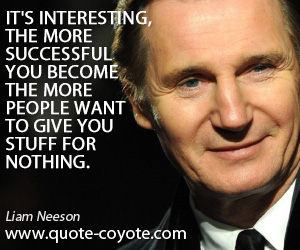 Give quotes - It's interesting, the more successful you become the more people want to give you stuff for nothing.