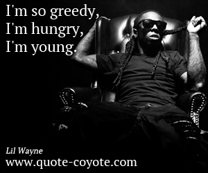 Lil Wayne - I'm so greedy, I'm hungry, I'm young. 