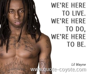  quotes - We're here to live. We're here to do, we're here to be.