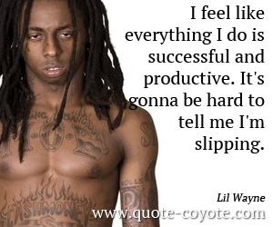Hard quotes - I feel like everything I do is successful and productive. It's gonna be hard to tell me I'm slipping. 