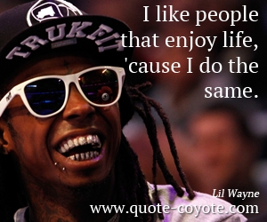 Life quotes - I like people that enjoy life, 'cause I do the same. 