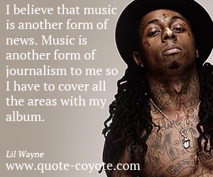  quotes - I believe that music is another form of news. Music is another form of journalism to me so I have to cover all the areas with my album.
