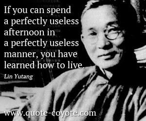 Lin Yutang - If you can spend a perfectly useless afternoon in a perfectly useless manner, you have learned how to live.