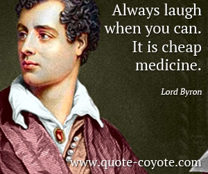 Lord Byron - Always laugh when you can. It is cheap medicine.