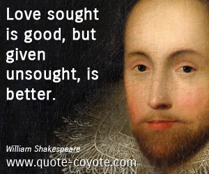 Good quotes - Love sought is good, but given unsought, is better.