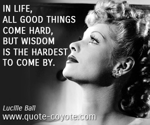 Hard quotes - In life, all good things come hard, but wisdom is the hardest to come by.