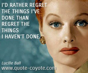  quotes - I'd rather regret the things I've done than regret the things I haven't done.