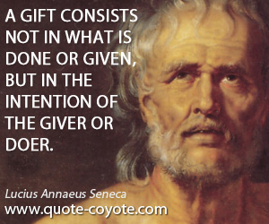 Given quotes - A gift consists not in what is done or given, but in the intention of the giver or doer.