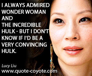 Lucy Liu - I always admired Wonder Woman and the Incredible Hulk - but I don't know if I'd be a very convincing hulk.