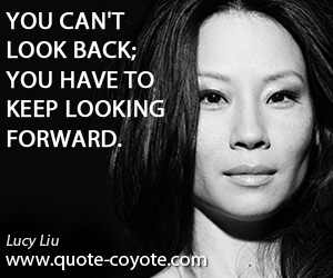 Lucy Liu - You can't look back; you have to keep looking forward.
