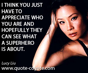 Lucy Liu - I think you just have to appreciate who you are and hopefully they can see what a superhero is about.