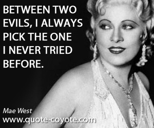 Mae West - Between two evils, I always pick the one I never tried before.