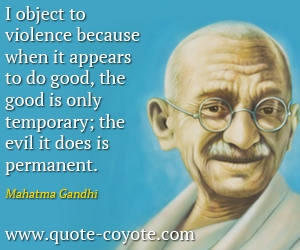 Violence quotes - I object to violence because when it appears to do good, the good is only temporary; the evil it does is permanent.