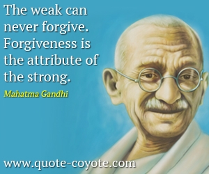 Mahatma Gandhi - The weak can never forgive. Forgiveness is the attribute of the strong.