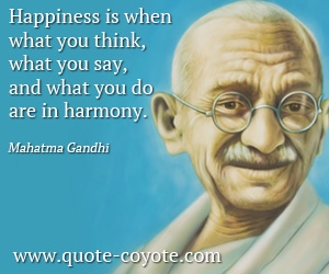 Mahatma Gandhi - Happiness is when what you think, what you say, and what you do are in harmony.