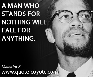 Malcolm X - A man who stands for nothing will fall for anything.