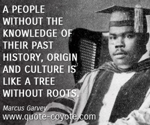 Roots quotes - A people without the knowledge of their past history, origin and culture is like a tree without roots.