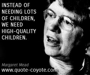 Margaret Mead - Instead of needing lots of children, we need high-quality children.