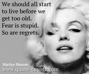 Marilyn Monroe - We should all start to live before we get too old. Fear is stupid. So are regrets.