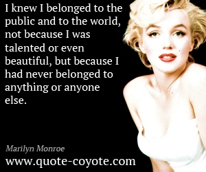  quotes - I knew I belonged to the public and to the world, not because I was talented or even beautiful, but because I had never belonged to anything or anyone else. 