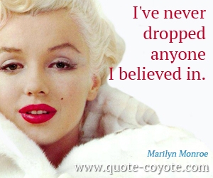Marilyn Monroe - I've never dropped anyone I believed in. 
