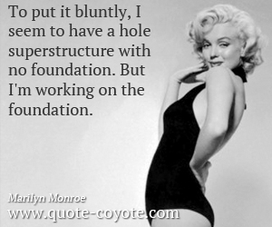 Marilyn Monroe - To put it bluntly, I seem to have a whole superstructure with no foundation. But I'm working on the foundation. 
