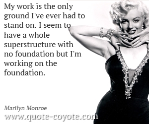 Work quotes - My work is the only ground I've ever had to stand on. I seem to have a whole superstructure with no foundation but I'm working on the foundation.