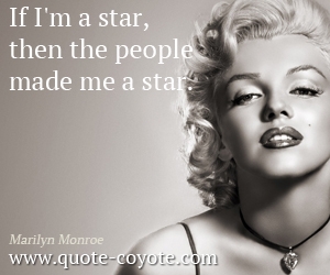 Marilyn Monroe - If I'm a star, then the people made me a star. 