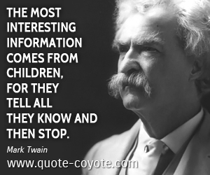 Mark Twain - The most interesting information comes from children, for they tell all they know and then stop.