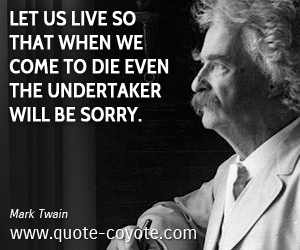  quotes - Let us live so that when we come to die even the undertaker will be sorry.