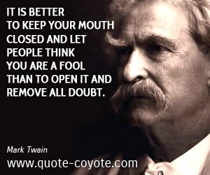  quotes - It is better to keep your mouth closed and let people think you are a fool than to open it and remove all doubt.