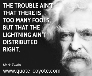 Funny quotes - The trouble ain't that there is too many fools, but that the lightning ain't distributed right.