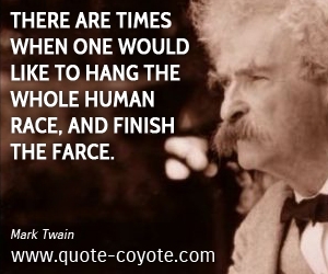  quotes - There are times when one would like to hang the whole human race, and finish the farce.