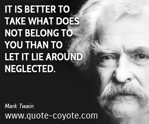  quotes - It is better to take what does not belong to you than to let it lie around neglected.