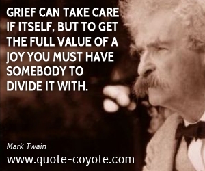  quotes - Grief can take care if itself, but to get the full value of a joy you must have somebody to divide it with.