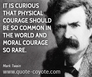  quotes - It is curious that physical courage should be so common in the world and moral courage so rare.
