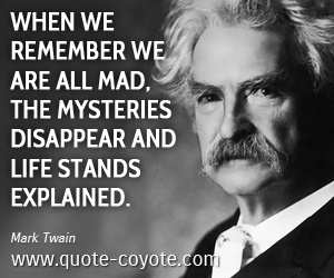 Life quotes - When we remember we are all mad, the mysteries disappear and life stands explained.