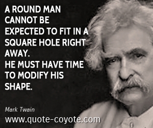 Time quotes - A round man cannot be expected to fit in a square hole right away. He must have time to modify his shape.