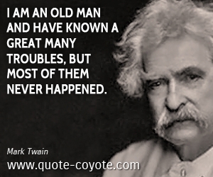 Great quotes - I am an old man and have known a great many troubles, but most of them never happened.