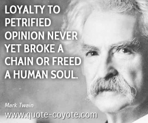 Mark Twain - Loyalty to petrified opinion never yet broke a chain or freed a human soul.