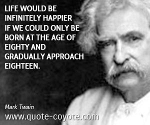Mark Twain - Life would be infinitely happier if we could only be born at the age of eighty and gradually approach eighteen.