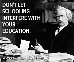 Mark Twain - Don't let schooling interfere with your education.