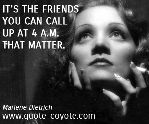 Marlene Dietrich - It's the friends you can call up at 4 a.m. that matter.