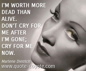 Cry quotes - I'm worth more dead than alive. Don't cry for me after I'm gone; cry for me now.