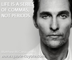 Matthew McConaughey - Life is a series of commas, not periods.