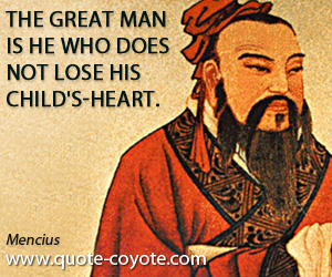 Mencius - The great man is he who does not lose his child's-heart.