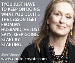 Lesson quotes - You just have to keep on doing what you do. It's the lesson I get from my husband; he just says, Keep going. Start by starting.